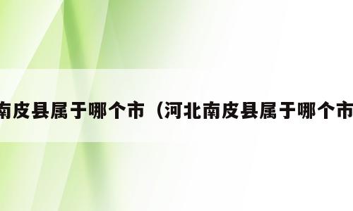 南皮县属于哪个市（河北南皮县属于哪个市）