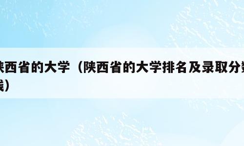 陕西省的大学（陕西省的大学排名及录取分数线）