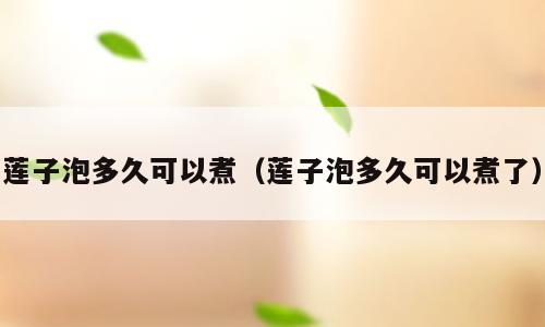 莲子泡多久可以煮（莲子泡多久可以煮了）
