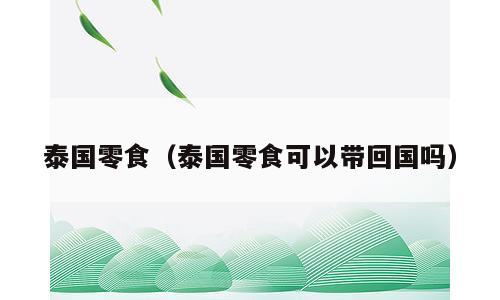 泰国零食（泰国零食可以带回国吗）