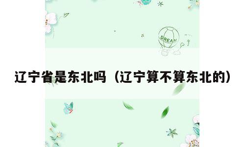 辽宁省是东北吗（辽宁算不算东北的）