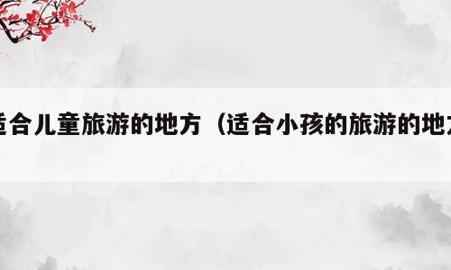 适合儿童旅游的地方（适合小孩的旅游的地方）