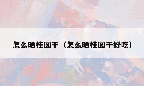怎么晒桂圆干（怎么晒桂圆干好吃）