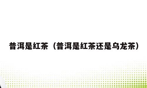 普洱是红茶（普洱是红茶还是乌龙茶）