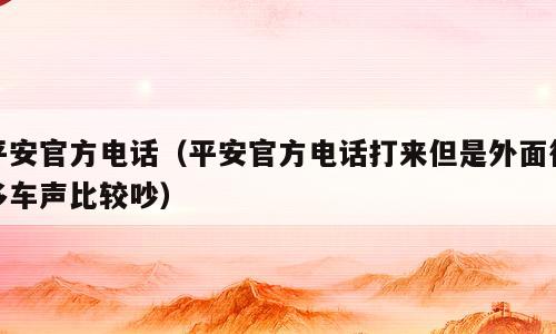 平安官方电话（平安官方电话打来但是外面很多车声比较吵）