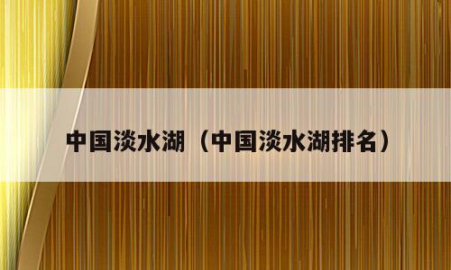 中国淡水湖（中国淡水湖排名）