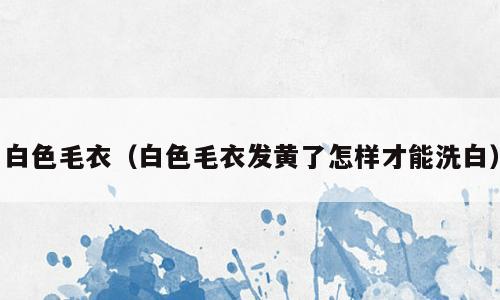 白色毛衣（白色毛衣发黄了怎样才能洗白）