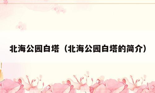 北海公园白塔（北海公园白塔的简介）