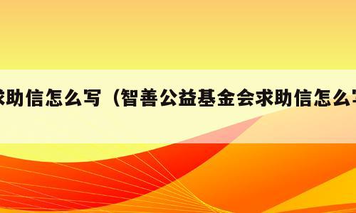求助信怎么写（智善公益基金会求助信怎么写）