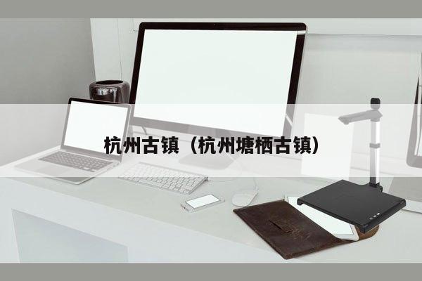 杭州古镇（杭州塘栖古镇）