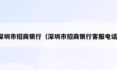 深圳市招商银行（深圳市招商银行客服电话）