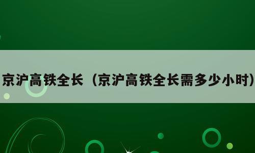 京沪高铁全长（京沪高铁全长需多少小时）