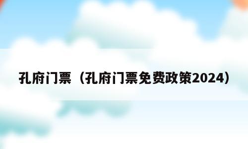 孔府门票（孔府门票免费政策2024）