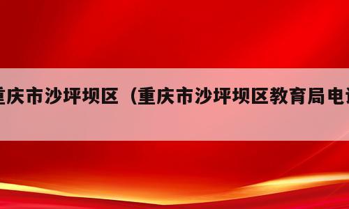 重庆市沙坪坝区（重庆市沙坪坝区教育局电话）