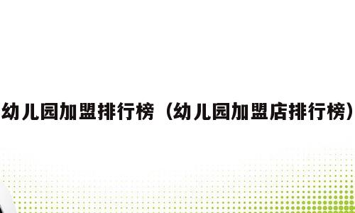 幼儿园加盟排行榜（幼儿园加盟店排行榜）