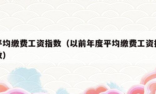 平均缴费工资指数（以前年度平均缴费工资指数）