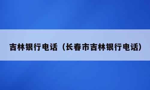 吉林银行电话（长春市吉林银行电话）