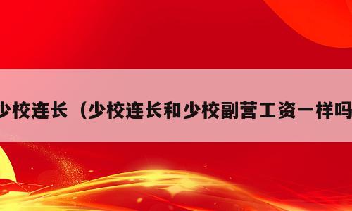 少校连长（少校连长和少校副营工资一样吗）