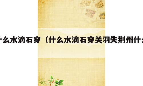 什么水滴石穿（什么水滴石穿关羽失荆州什么）
