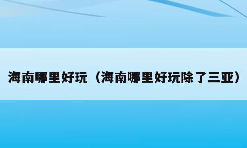 海南哪里好玩（海南哪里好玩除了三亚）