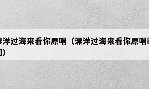 漂洋过海来看你原唱（漂洋过海来看你原唱歌词）