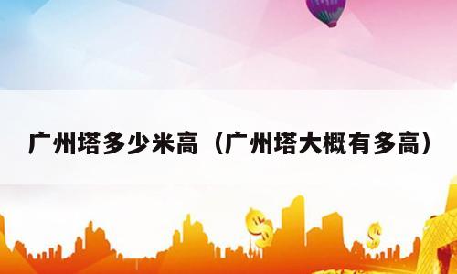 广州塔多少米高（广州塔大概有多高）