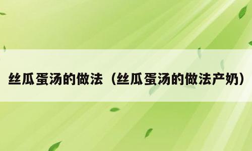 丝瓜蛋汤的做法（丝瓜蛋汤的做法产奶）