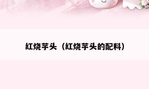 红烧芋头（红烧芋头的配料）