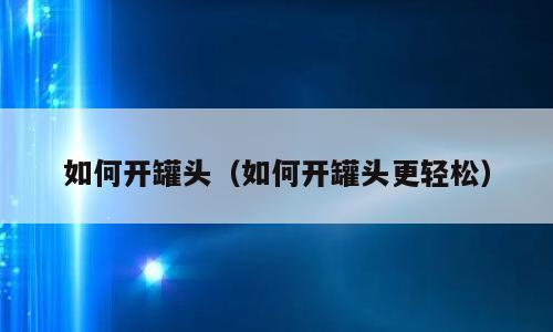 如何开罐头（如何开罐头更轻松）
