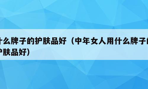 什么牌子的护肤品好（中年女人用什么牌子的护肤品好）