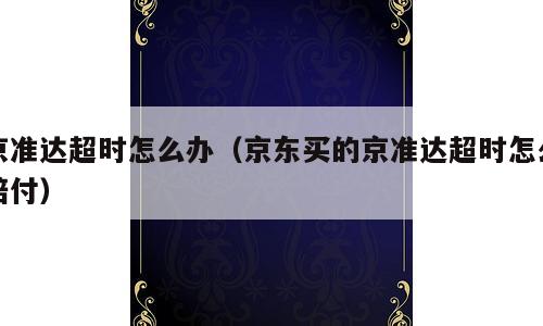 京准达超时怎么办（京东买的京准达超时怎么赔付）