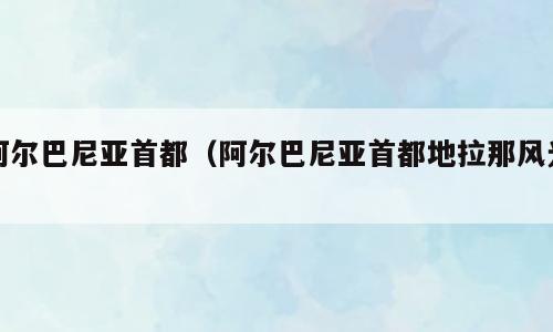 阿尔巴尼亚首都（阿尔巴尼亚首都地拉那风光）