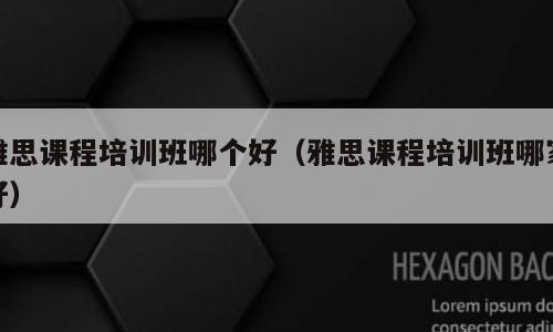 雅思课程培训班哪个好（雅思课程培训班哪家好）