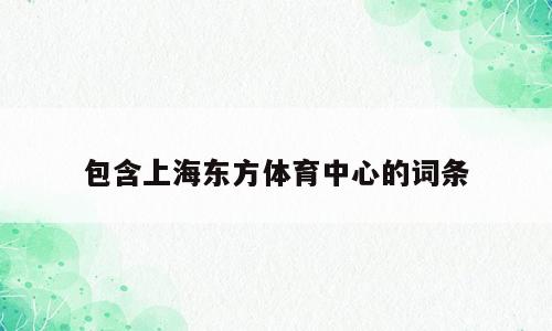 包含上海东方体育中心的词条