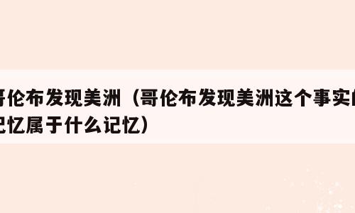 哥伦布发现美洲（哥伦布发现美洲这个事实的记忆属于什么记忆）
