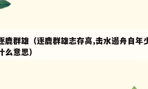 逐鹿群雄（逐鹿群雄志存高,击水遏舟自年少什么意思）