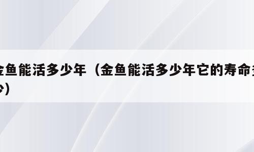 金鱼能活多少年（金鱼能活多少年它的寿命多少）