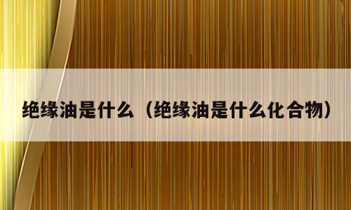 绝缘油是什么（绝缘油是什么化合物）