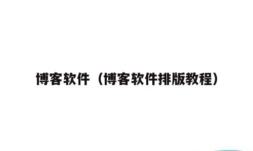 博客软件（博客软件排版教程）