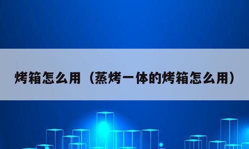 烤箱怎么用（蒸烤一体的烤箱怎么用）