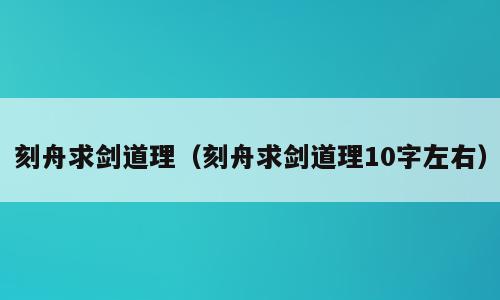 刻舟求剑道理（刻舟求剑道理10字左右）