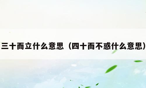 三十而立什么意思（四十而不惑什么意思）