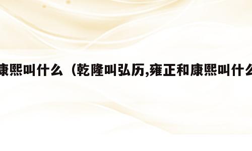康熙叫什么（乾隆叫弘历,雍正和康熙叫什么）