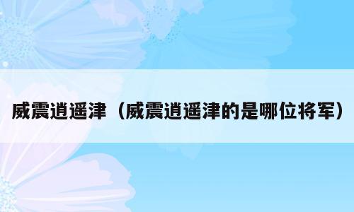 威震逍遥津（威震逍遥津的是哪位将军）