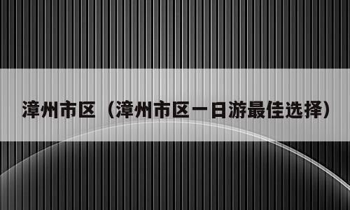 漳州市区（漳州市区一日游最佳选择）
