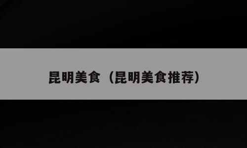 昆明美食（昆明美食推荐）