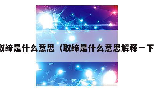 取缔是什么意思（取缔是什么意思解释一下）