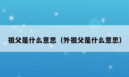 祖父是什么意思（外祖父是什么意思）