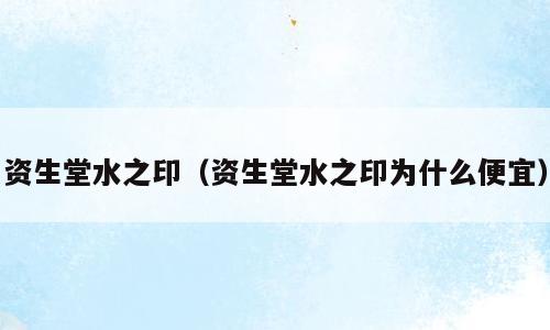资生堂水之印（资生堂水之印为什么便宜）