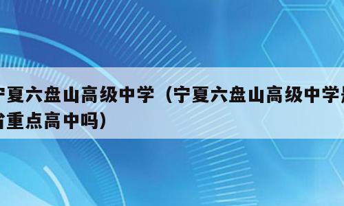 宁夏六盘山高级中学（宁夏六盘山高级中学是省重点高中吗）